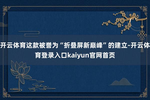 开云体育这款被誉为“折叠屏新巅峰”的建立-开云体育登录入口kaiyun官网首页