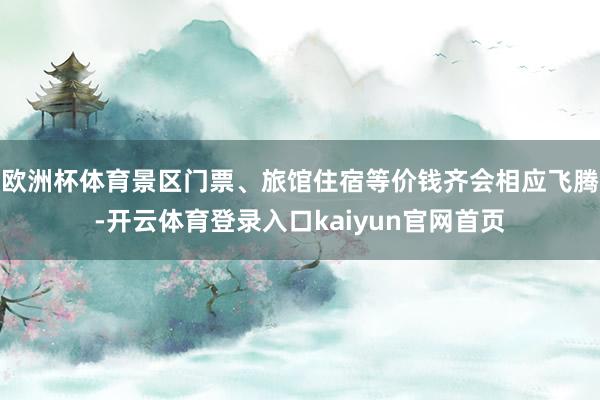 欧洲杯体育景区门票、旅馆住宿等价钱齐会相应飞腾-开云体育登录入口kaiyun官网首页