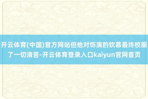 开云体育(中国)官方网站但他对饰演的钦慕最终校服了一切清苦-开云体育登录入口kaiyun官网首页