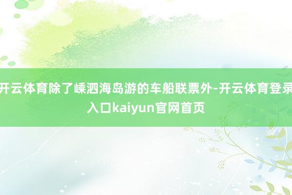 开云体育除了嵊泗海岛游的车船联票外-开云体育登录入口kaiyun官网首页