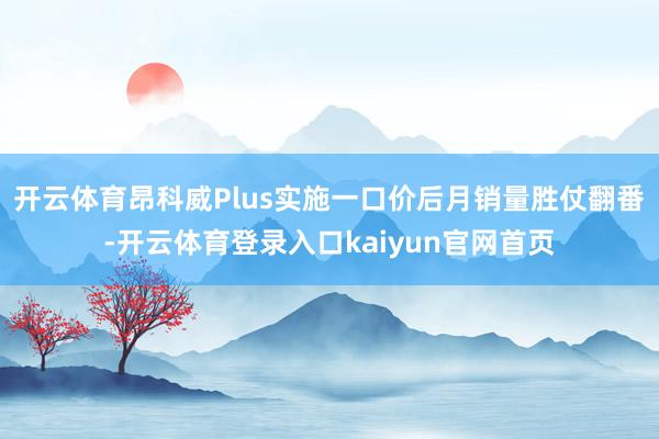 开云体育昂科威Plus实施一口价后月销量胜仗翻番-开云体育登录入口kaiyun官网首页