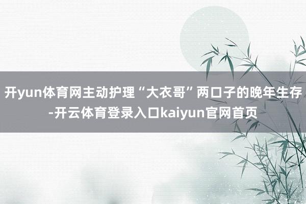 开yun体育网主动护理“大衣哥”两口子的晚年生存-开云体育登录入口kaiyun官网首页