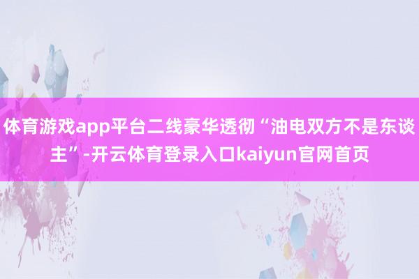 体育游戏app平台二线豪华透彻“油电双方不是东谈主”-开云体育登录入口kaiyun官网首页