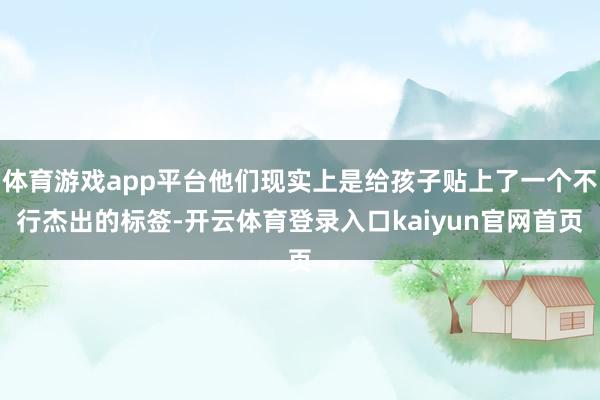 体育游戏app平台他们现实上是给孩子贴上了一个不行杰出的标签-开云体育登录入口kaiyun官网首页