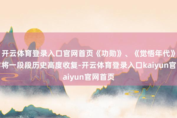 开云体育登录入口官网首页《功勋》、《觉悟年代》等狠作将一段段历史高度收复-开云体育登录入口kaiyun官网首页