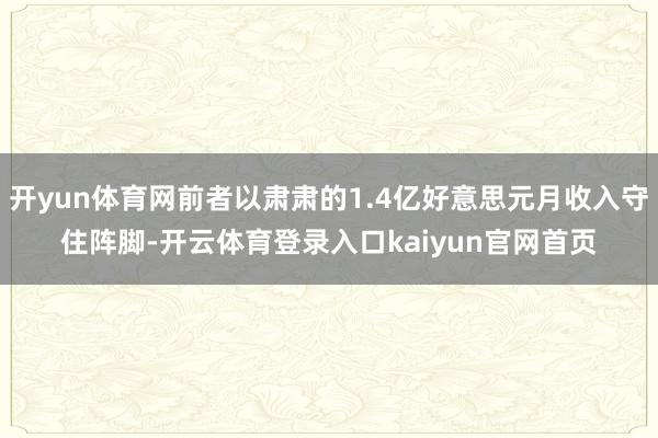 开yun体育网前者以肃肃的1.4亿好意思元月收入守住阵脚-开云体育登录入口kaiyun官网首页