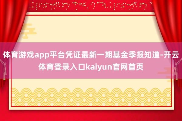 体育游戏app平台凭证最新一期基金季报知道-开云体育登录入口kaiyun官网首页