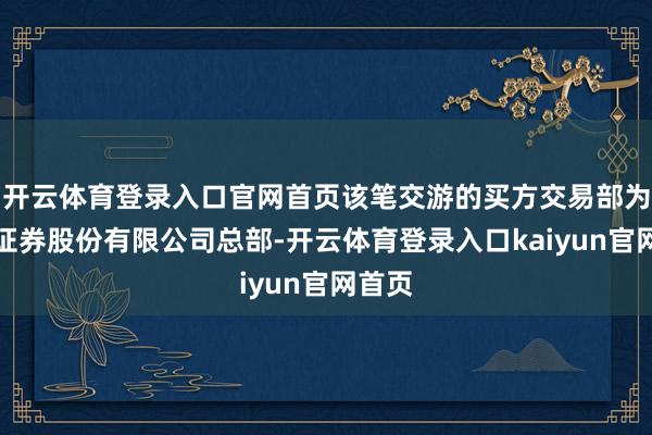 开云体育登录入口官网首页该笔交游的买方交易部为高洁证券股份有限公司总部-开云体育登录入口kaiyun官网首页