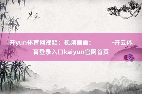 开yun体育网视频：视频画面：          -开云体育登录入口kaiyun官网首页