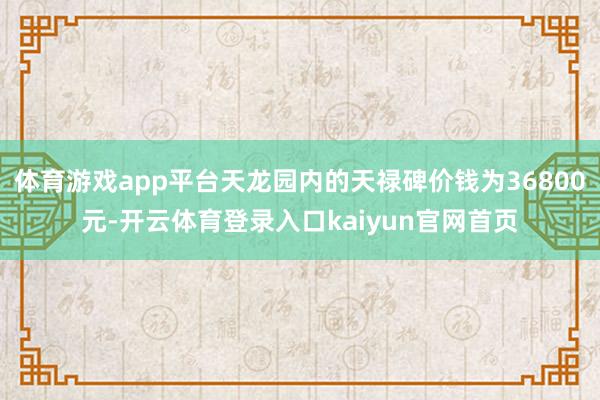 体育游戏app平台天龙园内的天禄碑价钱为36800元-开云体育登录入口kaiyun官网首页