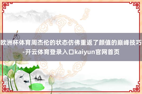 欧洲杯体育周杰伦的状态仿佛重返了颜值的巅峰技巧-开云体育登录入口kaiyun官网首页