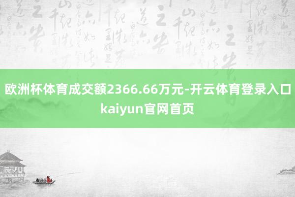 欧洲杯体育成交额2366.66万元-开云体育登录入口kaiyun官网首页