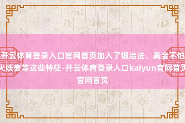开云体育登录入口官网首页加入了锻冶法、真金不怕火妖壶等这些特征-开云体育登录入口kaiyun官网首页