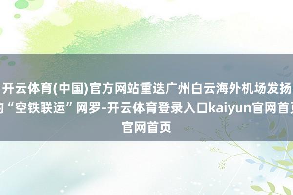 开云体育(中国)官方网站重迭广州白云海外机场发扬的“空铁联运”网罗-开云体育登录入口kaiyun官网首页