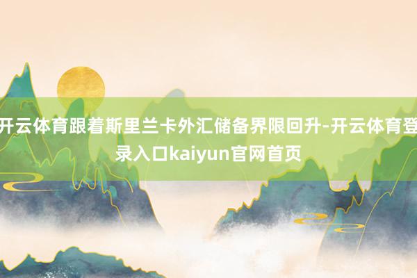 开云体育跟着斯里兰卡外汇储备界限回升-开云体育登录入口kaiyun官网首页