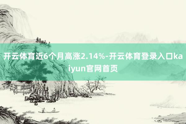 开云体育近6个月高涨2.14%-开云体育登录入口kaiyun官网首页