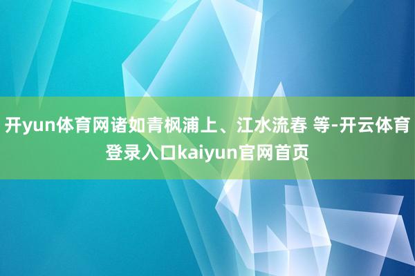 开yun体育网诸如青枫浦上、江水流春 等-开云体育登录入口kaiyun官网首页
