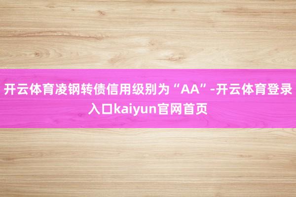 开云体育凌钢转债信用级别为“AA”-开云体育登录入口kaiyun官网首页