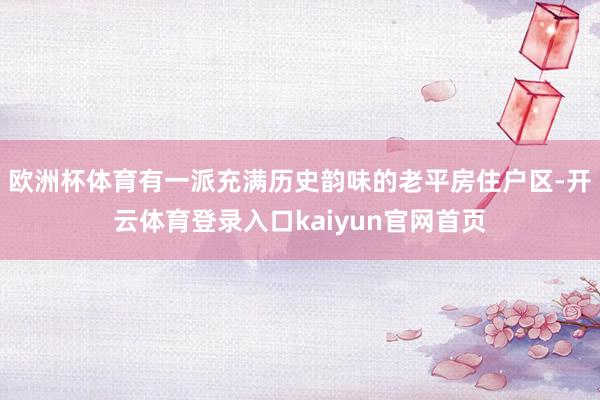 欧洲杯体育有一派充满历史韵味的老平房住户区-开云体育登录入口kaiyun官网首页