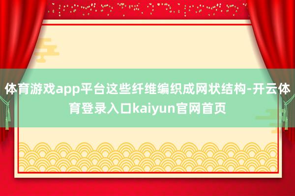 体育游戏app平台这些纤维编织成网状结构-开云体育登录入口kaiyun官网首页