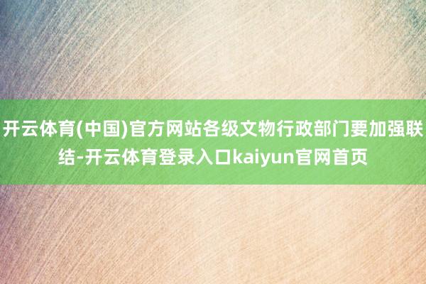 开云体育(中国)官方网站各级文物行政部门要加强联结-开云体育登录入口kaiyun官网首页
