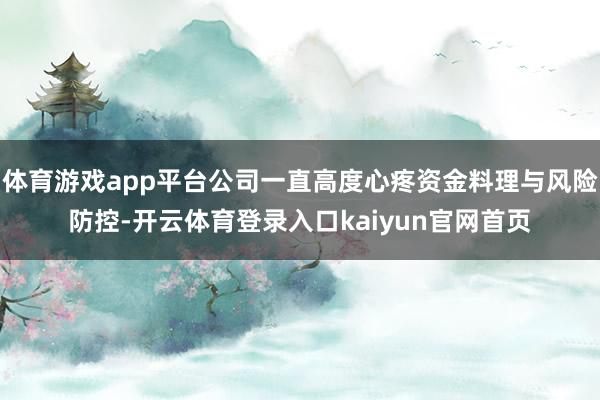 体育游戏app平台公司一直高度心疼资金料理与风险防控-开云体育登录入口kaiyun官网首页