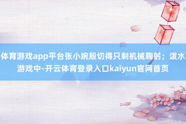 体育游戏app平台张小婉殷切得只剩机械鞠躬；泼水游戏中-开云体育登录入口kaiyun官网首页