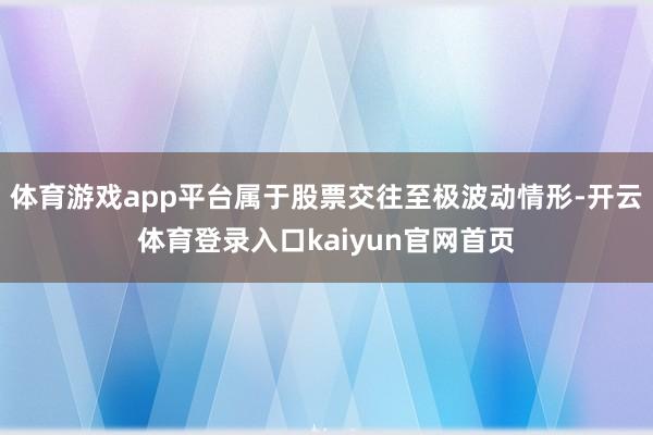 体育游戏app平台属于股票交往至极波动情形-开云体育登录入口kaiyun官网首页