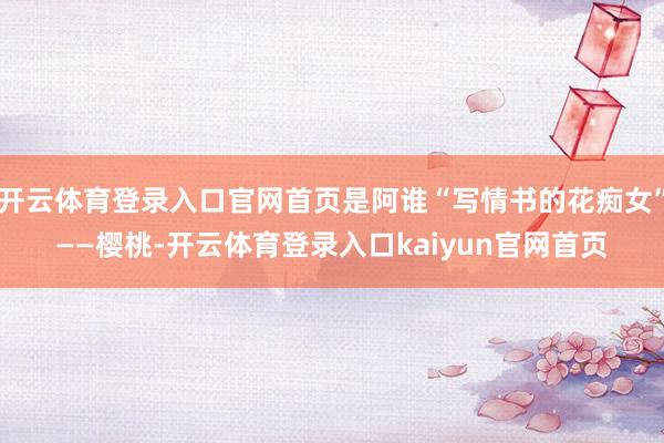 开云体育登录入口官网首页是阿谁“写情书的花痴女”——樱桃-开云体育登录入口kaiyun官网首页