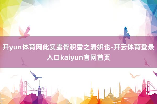 开yun体育网此实露骨积雪之清妍也-开云体育登录入口kaiyun官网首页