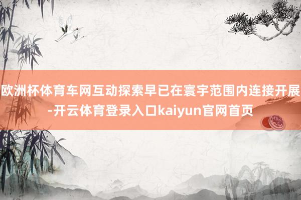 欧洲杯体育车网互动探索早已在寰宇范围内连接开展-开云体育登录入口kaiyun官网首页