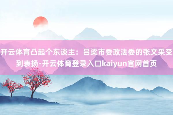 开云体育凸起个东谈主：吕梁市委政法委的张文采受到表扬-开云体育登录入口kaiyun官网首页