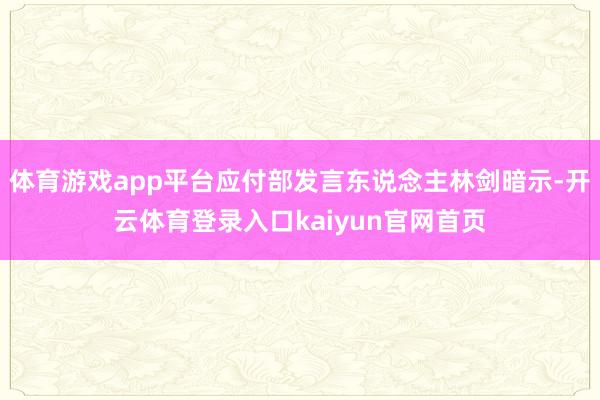体育游戏app平台应付部发言东说念主林剑暗示-开云体育登录入口kaiyun官网首页