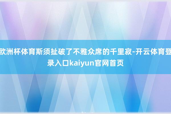 欧洲杯体育斯须扯破了不雅众席的千里寂-开云体育登录入口kaiyun官网首页