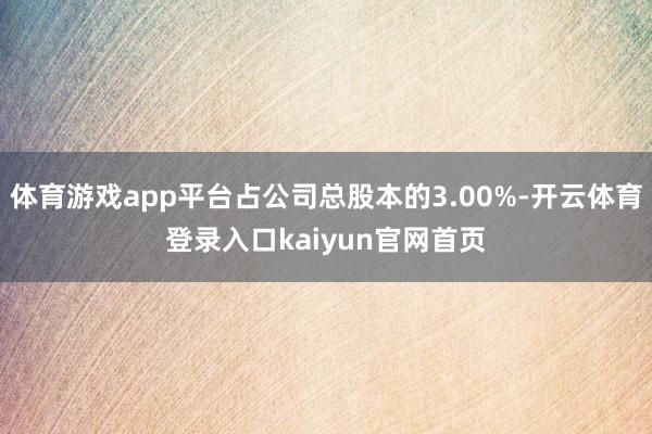 体育游戏app平台占公司总股本的3.00%-开云体育登录入口kaiyun官网首页
