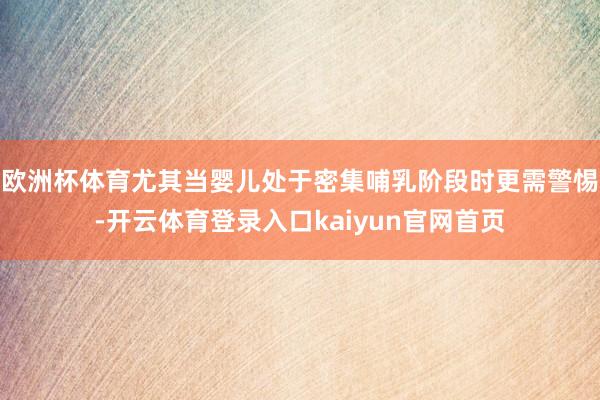 欧洲杯体育尤其当婴儿处于密集哺乳阶段时更需警惕-开云体育登录入口kaiyun官网首页