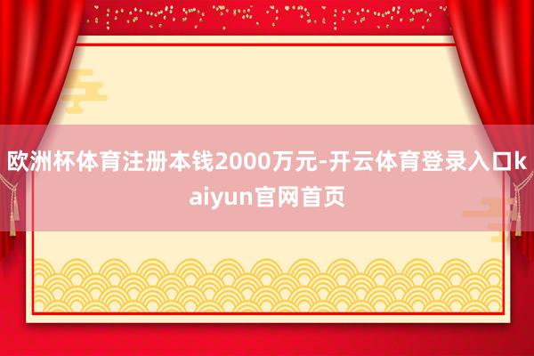 欧洲杯体育注册本钱2000万元-开云体育登录入口kaiyun官网首页