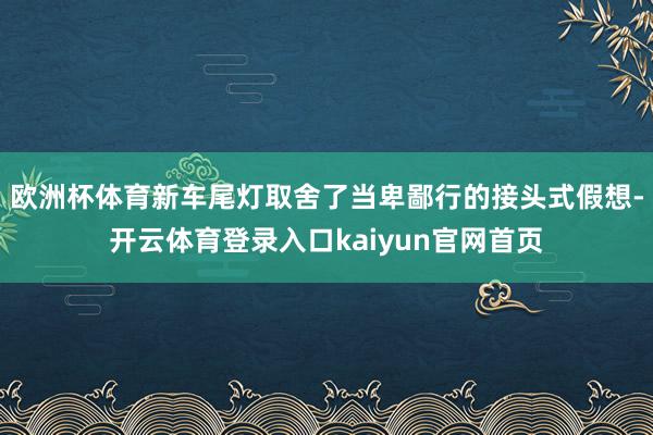 欧洲杯体育新车尾灯取舍了当卑鄙行的接头式假想-开云体育登录入口kaiyun官网首页