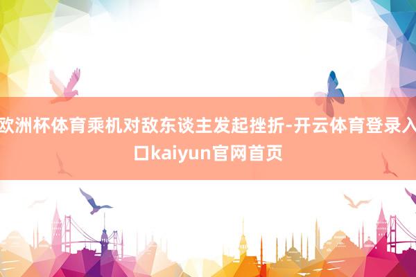 欧洲杯体育乘机对敌东谈主发起挫折-开云体育登录入口kaiyun官网首页