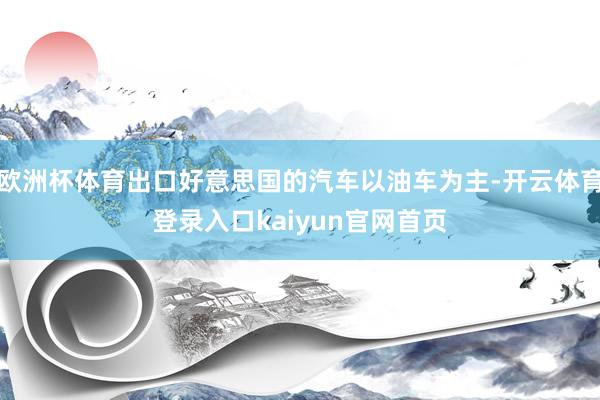 欧洲杯体育出口好意思国的汽车以油车为主-开云体育登录入口kaiyun官网首页
