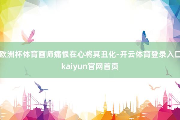 欧洲杯体育画师痛恨在心将其丑化-开云体育登录入口kaiyun官网首页