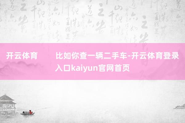 开云体育        比如你查一辆二手车-开云体育登录入口kaiyun官网首页