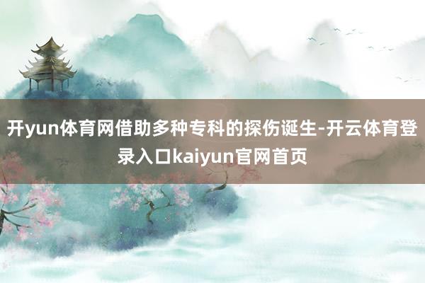 开yun体育网借助多种专科的探伤诞生-开云体育登录入口kaiyun官网首页