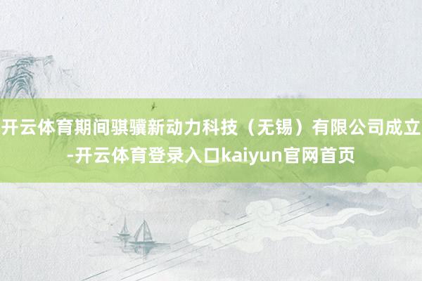 开云体育期间骐骥新动力科技（无锡）有限公司成立-开云体育登录入口kaiyun官网首页