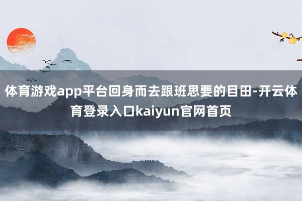 体育游戏app平台回身而去跟班思要的目田-开云体育登录入口kaiyun官网首页