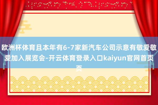 欧洲杯体育且本年有6-7家新汽车公司示意有敬爱敬爱加入展览会-开云体育登录入口kaiyun官网首页