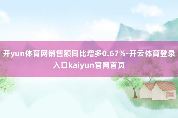 开yun体育网销售额同比增多0.67%-开云体育登录入口kaiyun官网首页