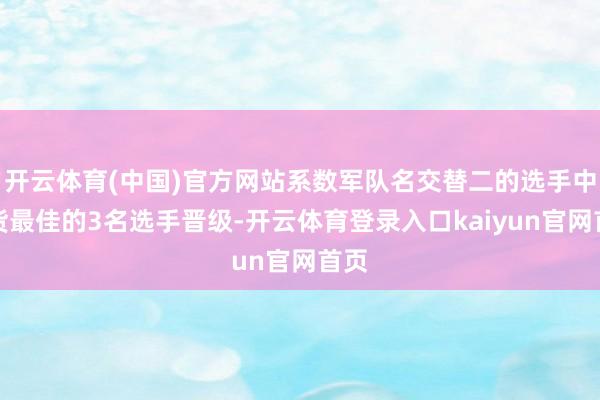 开云体育(中国)官方网站系数军队名交替二的选手中收货最佳的3名选手晋级-开云体育登录入口kaiyun官网首页