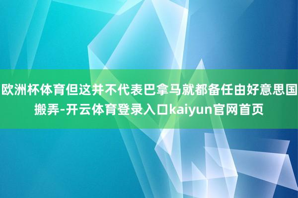 欧洲杯体育但这并不代表巴拿马就都备任由好意思国搬弄-开云体育登录入口kaiyun官网首页