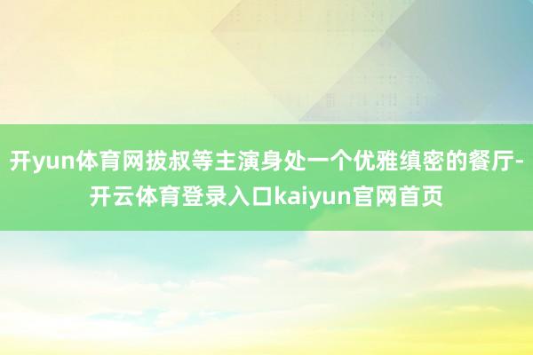 开yun体育网拔叔等主演身处一个优雅缜密的餐厅-开云体育登录入口kaiyun官网首页
